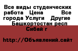 Все виды студенческих работа › Цена ­ 100 - Все города Услуги » Другие   . Башкортостан респ.,Сибай г.